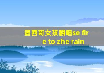 墨西哥女孩翻唱se fire to zhe rain